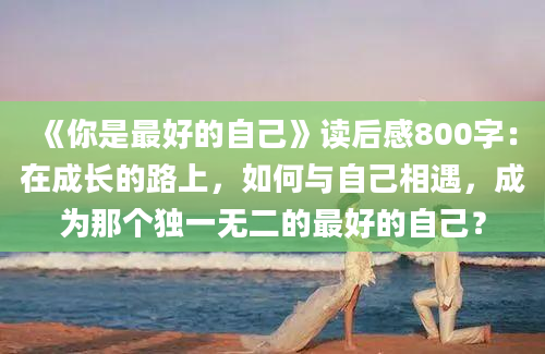 《你是最好的自己》读后感800字：在成长的路上，如何与自己相遇，成为那个独一无二的最好的自己？