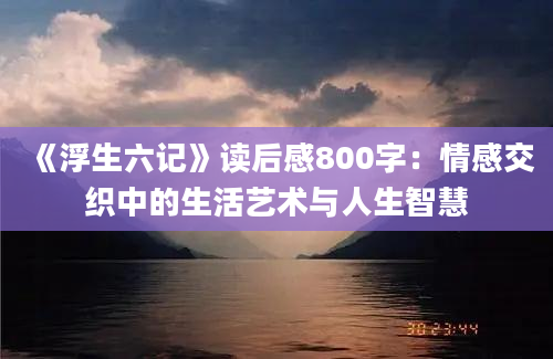 《浮生六记》读后感800字：情感交织中的生活艺术与人生智慧