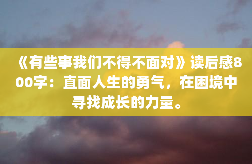 《有些事我们不得不面对》读后感800字：直面人生的勇气，在困境中寻找成长的力量。