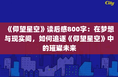 《仰望星空》读后感800字：在梦想与现实间，如何追逐《仰望星空》中的璀璨未来