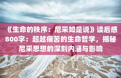 《生命的秩序：尼采如是说》读后感800字：超越痛苦的生命哲学，揭秘尼采思想的深刻内涵与影响