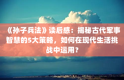 《孙子兵法》读后感：揭秘古代军事智慧的5大策略，如何在现代生活挑战中运用？