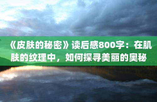 《皮肤的秘密》读后感800字：在肌肤的纹理中，如何探寻美丽的奥秘