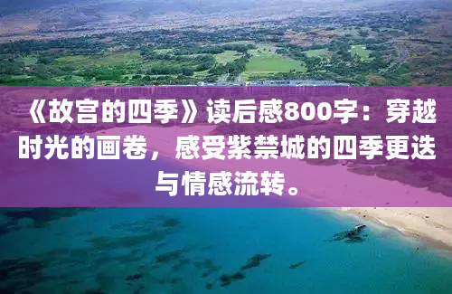 《故宫的四季》读后感800字：穿越时光的画卷，感受紫禁城的四季更迭与情感流转。