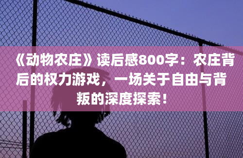 《动物农庄》读后感800字：农庄背后的权力游戏，一场关于自由与背叛的深度探索！