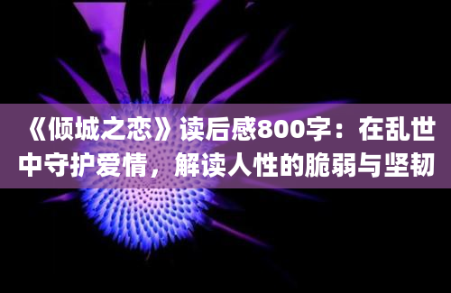 《倾城之恋》读后感800字：在乱世中守护爱情，解读人性的脆弱与坚韧