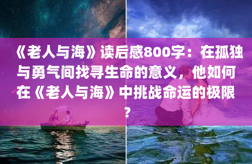 《老人与海》读后感800字：在孤独与勇气间找寻生命的意义，他如何在《老人与海》中挑战命运的极限？