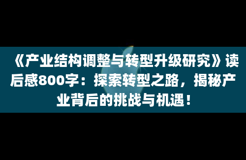 《产业结构调整与转型升级研究》<a href=https://www.baixuetang.com target=_blank class=infotextkey>读后感</a>800字：探索转型之路，揭秘产业背后的挑战与机遇！