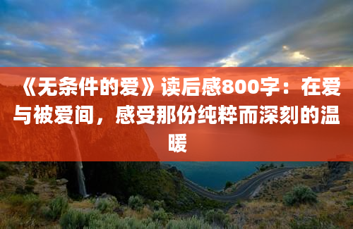 《无条件的爱》读后感800字：在爱与被爱间，感受那份纯粹而深刻的温暖