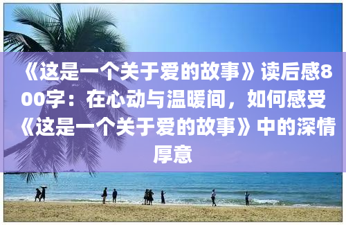 《这是一个关于爱的故事》读后感800字：在心动与温暖间，如何感受《这是一个关于爱的故事》中的深情厚意