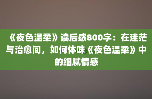 《夜色温柔》读后感800字：在迷茫与治愈间，如何体味《夜色温柔》中的细腻情感