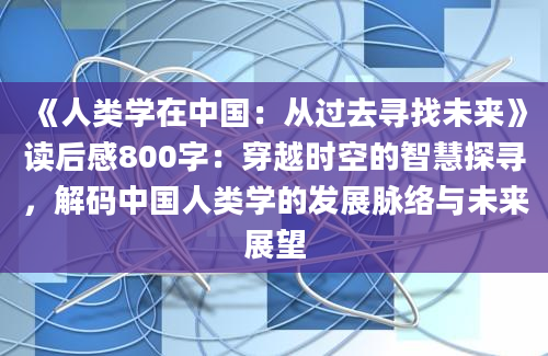 《人类学在中国：从过去寻找未来》读后感800字：穿越时空的智慧探寻，解码中国人类学的发展脉络与未来展望