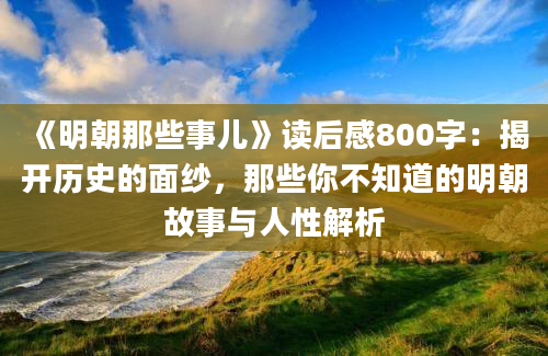 《明朝那些事儿》读后感800字：揭开历史的面纱，那些你不知道的明朝故事与人性解析