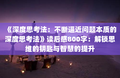 《深度思考法：不断逼近问题本质的深度思考法》读后感800字：解锁思维的钥匙与智慧的提升