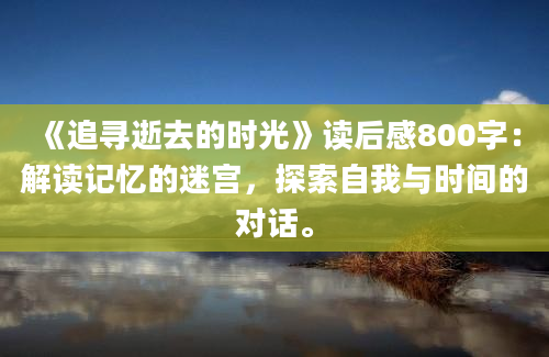 《追寻逝去的时光》读后感800字：解读记忆的迷宫，探索自我与时间的对话。