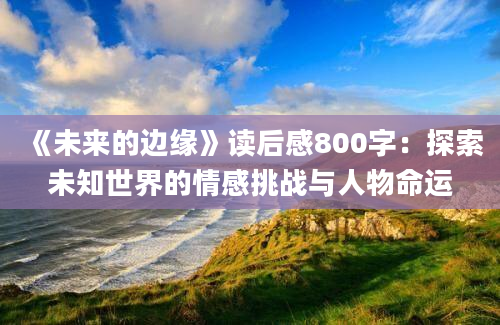 《未来的边缘》读后感800字：探索未知世界的情感挑战与人物命运