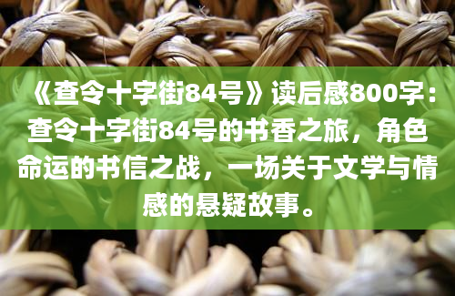 《查令十字街84号》读后感800字：查令十字街84号的书香之旅，角色命运的书信之战，一场关于文学与情感的悬疑故事。