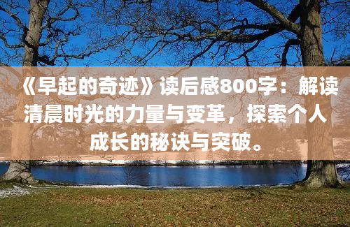 《早起的奇迹》<a href=https://www.baixuetang.com target=_blank class=infotextkey>读后感</a>800字：解读清晨时光的力量与变革，探索个人成长的秘诀与突破。