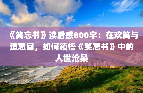 《笑忘书》读后感800字：在欢笑与遗忘间，如何领悟《笑忘书》中的人世沧桑