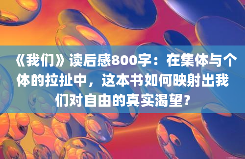 《我们》读后感800字：在集体与个体的拉扯中，这本书如何映射出我们对自由的真实渴望？