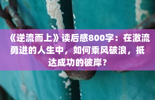 《逆流而上》读后感800字：在激流勇进的人生中，如何乘风破浪，抵达成功的彼岸？