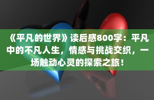 《平凡的世界》读后感800字：平凡中的不凡人生，情感与挑战交织，一场触动心灵的探索之旅！