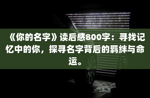 《你的名字》读后感800字：寻找记忆中的你，探寻名字背后的羁绊与命运。