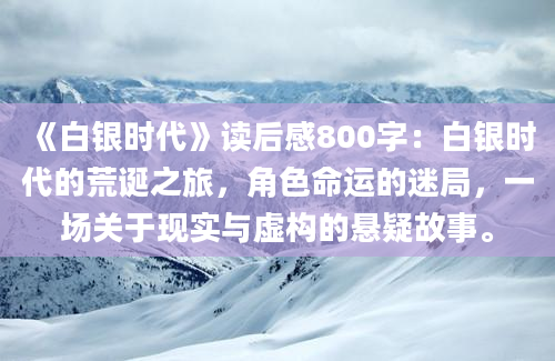 《白银时代》读后感800字：白银时代的荒诞之旅，角色命运的迷局，一场关于现实与虚构的悬疑故事。