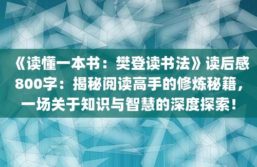 《读懂一本书：樊登读书法》<a href=https://www.baixuetang.com target=_blank class=infotextkey>读后感</a>800字：揭秘阅读高手的修炼秘籍，一场关于知识与<a href=https://www.baixuetang.com/tag/zhihui.html target=_blank class=infotextkey>智慧</a>的深度探索！