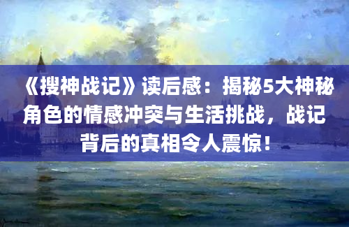 《搜神战记》读后感：揭秘5大神秘角色的情感冲突与生活挑战，战记背后的真相令人震惊！