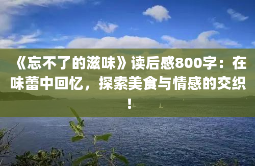 《忘不了的滋味》读后感800字：在味蕾中回忆，探索美食与情感的交织！