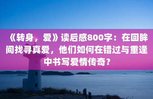 《转身，爱》读后感800字：在回眸间找寻真爱，他们如何在错过与重逢中书写爱情传奇？