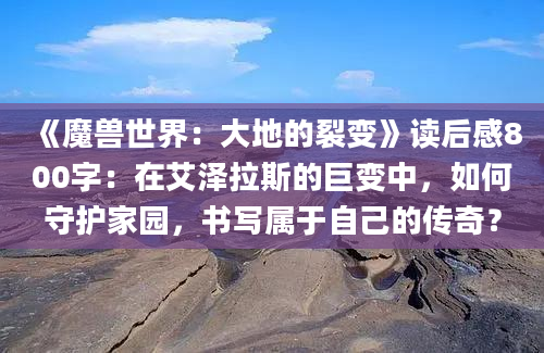 《魔兽世界：大地的裂变》读后感800字：在艾泽拉斯的巨变中，如何守护家园，书写属于自己的传奇？