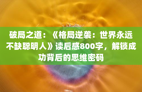 破局之道：《格局逆袭：世界永远不缺聪明人》读后感800字，解锁成功背后的思维密码