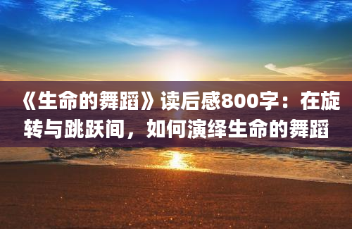 《生命的舞蹈》读后感800字：在旋转与跳跃间，如何演绎生命的舞蹈