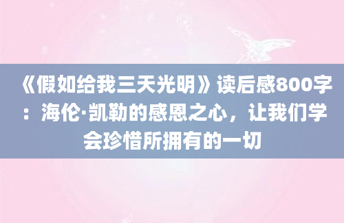 《假如给我三天光明》读后感800字：海伦·凯勒的感恩之心，让我们学会珍惜所拥有的一切