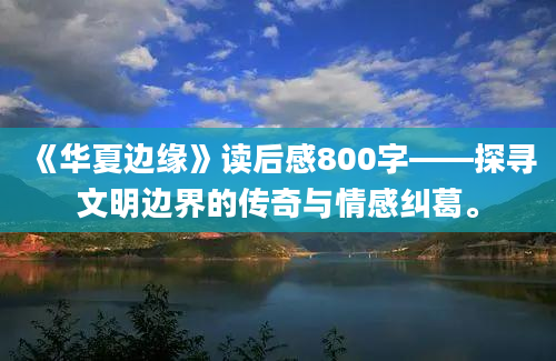 《华夏边缘》读后感800字——探寻文明边界的传奇与情感纠葛。