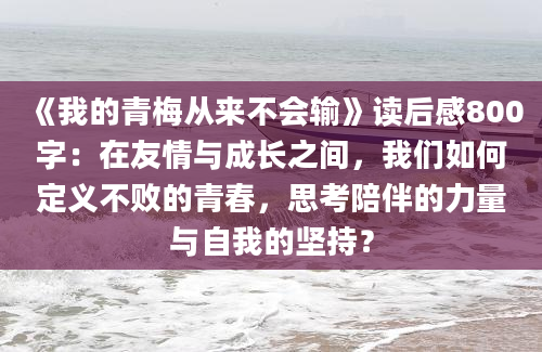 《我的青梅从来不会输》读后感800字：在友情与成长之间，我们如何定义不败的青春，思考陪伴的力量与自我的坚持？