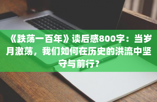 《跌荡一百年》读后感800字：当岁月激荡，我们如何在历史的洪流中坚守与前行？