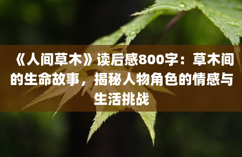 《人间草木》<a href=https://www.baixuetang.com target=_blank class=infotextkey>读后感</a>800字：草木间的生命故事，揭秘人物角色的情感与生活挑战