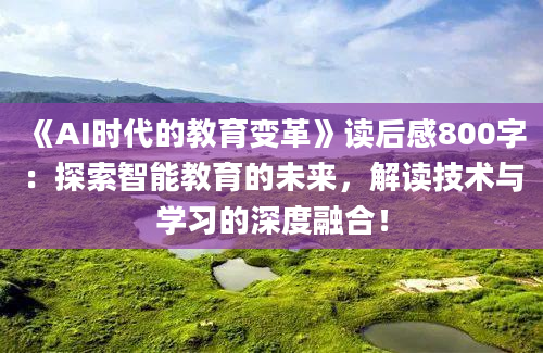 《AI时代的教育变革》读后感800字：探索智能教育的未来，解读技术与学习的深度融合！