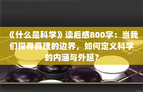 《什么是科学》读后感800字：当我们探寻真理的边界，如何定义科学的内涵与外延？