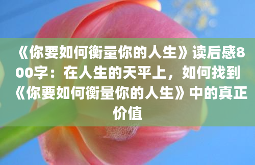 《你要如何衡量你的人生》<a href=https://www.baixuetang.com target=_blank class=infotextkey>读后感</a>800字：在人生的天平上，如何找到《你要如何衡量你的人生》中的真正价值