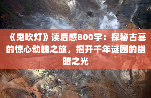 《鬼吹灯》读后感800字：探秘古墓的惊心动魄之旅，揭开千年谜团的幽暗之光