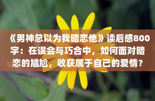 《男神总以为我暗恋他》<a href=https://www.baixuetang.com target=_blank class=infotextkey>读后感</a>800字：在误会与巧合中，如何面对暗恋的尴尬，收获属于自己的爱情？