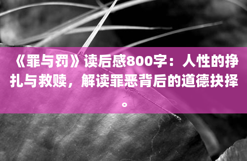 《罪与罚》读后感800字：人性的挣扎与救赎，解读罪恶背后的道德抉择。