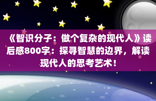 《智识分子：做个复杂的现代人》读后感800字：探寻智慧的边界，解读现代人的思考艺术！