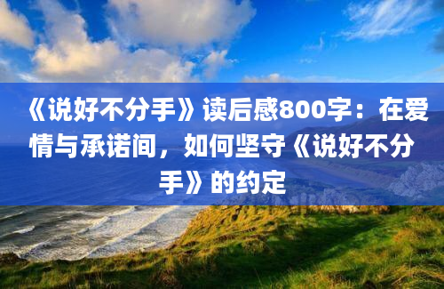 《说好不分手》读后感800字：在爱情与承诺间，如何坚守《说好不分手》的约定