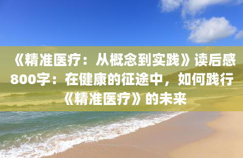 《精准医疗：从概念到实践》读后感800字：在健康的征途中，如何践行《精准医疗》的未来