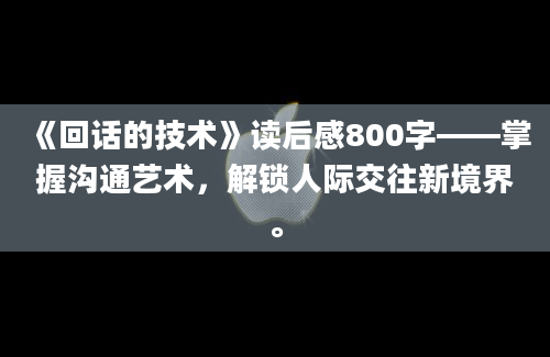 《回话的技术》读后感800字——掌握沟通艺术，解锁人际交往新境界。